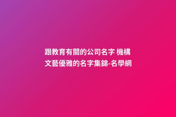 跟教育有關的公司名字 機構文藝優雅的名字集錦-名學網-第1張-公司起名-玄機派